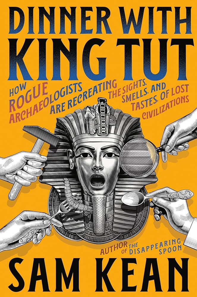 Dinner with King Tut: How Rogue Archaeologists Are Recreating the Sights, Sounds, Smells, and Tastes of Lost Civilizations by Sam Kean