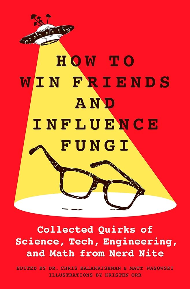 How to Win Friends and Influence Fungi: Collected Quirks of Science, Tech, Engineering, and Math from Nerd Nite by Dr. Chris Balakrishnan, Matt Wasowski, Kristen Orr