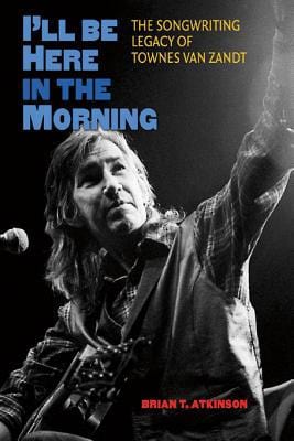 I'll Be Here in the Morning: The Songwriting Legacy of Townes Van Zandt (John and Robin Dickson Series in Texas Music, sponsored by the Center for Texas Music History, Texas State University) - Hardcover