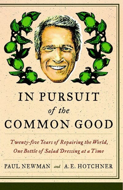 In Pursuit of the Common Good: Twenty-Five Years of Improving the World, One Bottle of Salad Dressing at a Time - Newman, Paul