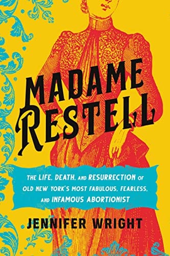 Madame Restell: The Life, Death, and Resurrection of Old New York’s Most Fabulous, Fearless, and Infamous Abortionist