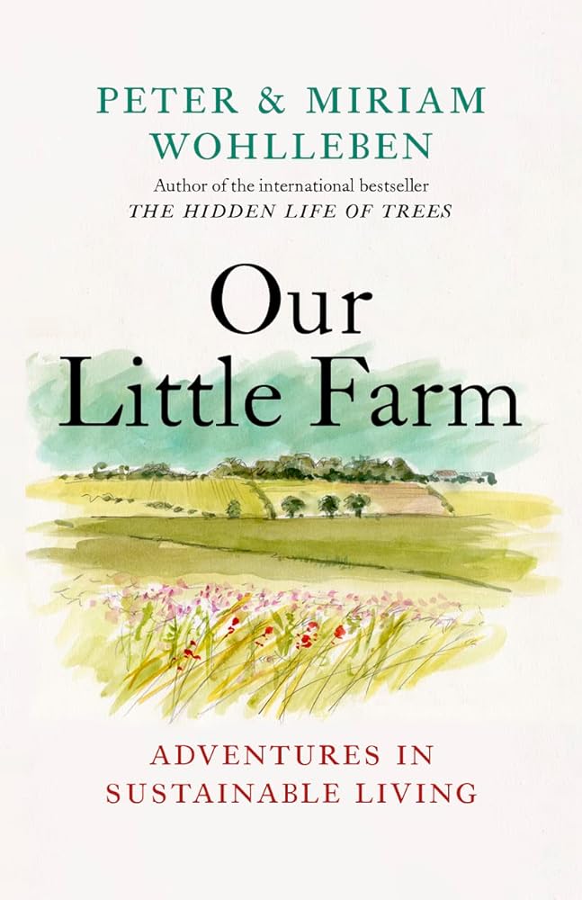 Our Little Farm: Adventures in Sustainable Living (From the Author of The Hidden Life of Trees) by Peter Wohlleben, Miriam Wohlleben, Jane Billinghurst