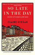 So Late in the Day: Stories of Women and Men - Keegan, Claire - Hardcover