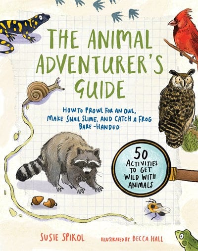 The Animal Adventurer's Guide: How to Prowl for an Owl, Make Snail Slime, and Catch a Frog Bare-Handed--50 Acti Vities to Get Wild with Animals - Spikol, Susie