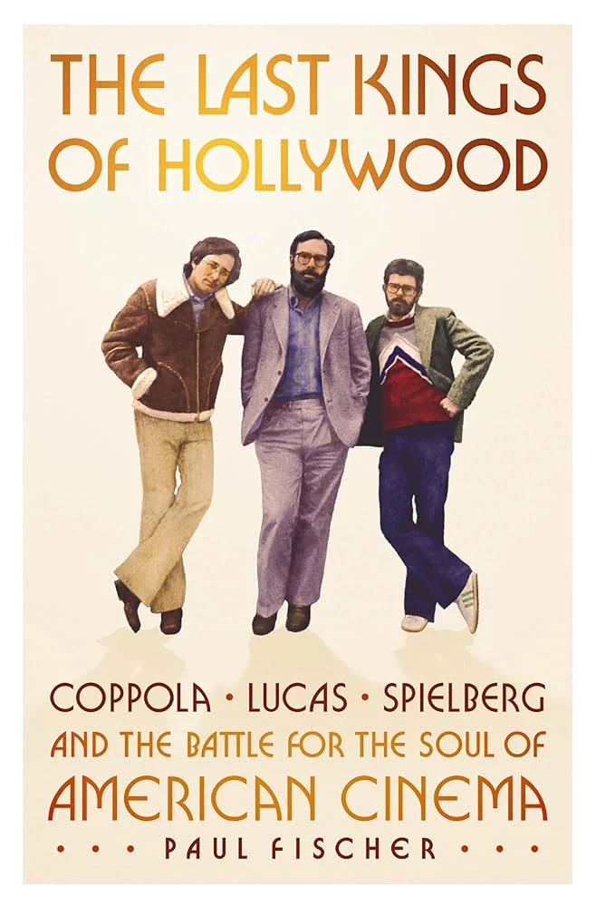 The Last Kings of Hollywood: Coppola, Lucas, Spielberg―and the Battle for the Soul of American Cinema by Paul Fischer