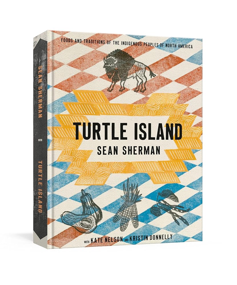Turtle Island: Foods and Traditions of the Indigenous Peoples of North America by Sean Sherman, Kate Nelson, Kristin Donnelly